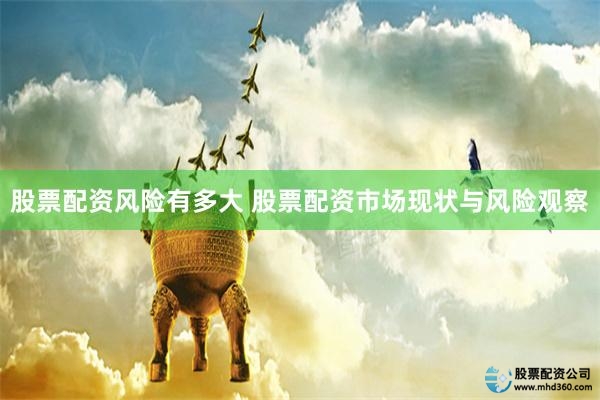 股票配资风险有多大 股票配资市场现状与风险观察