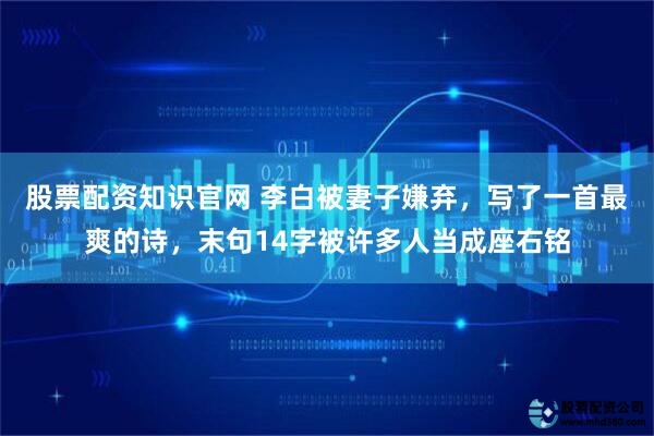 股票配资知识官网 李白被妻子嫌弃，写了一首最爽的诗，末句14字被许多人当成座右铭